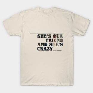 She's our friend and she's crazy! T-Shirt